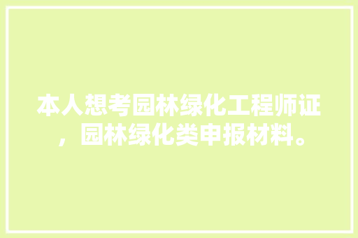 本人想考园林绿化工程师证，园林绿化类申报材料。