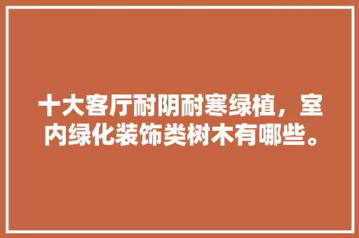 十大客厅耐阴耐寒绿植，室内绿化装饰类树木有哪些。