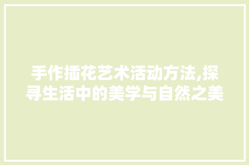 手作插花艺术活动方法,探寻生活中的美学与自然之美