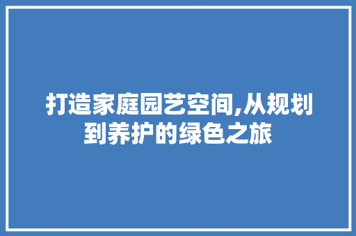 打造家庭园艺空间,从规划到养护的绿色之旅