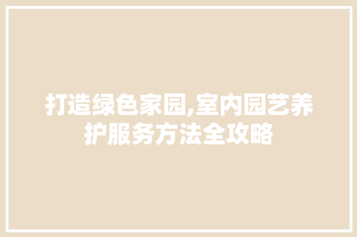打造绿色家园,室内园艺养护服务方法全攻略