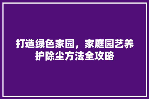 打造绿色家园，家庭园艺养护除尘方法全攻略