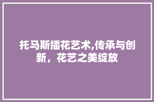 托马斯插花艺术,传承与创新，花艺之美绽放