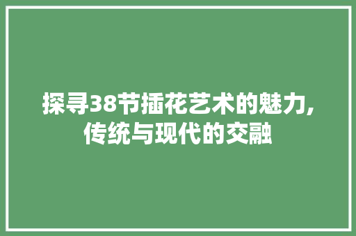 探寻38节插花艺术的魅力,传统与现代的交融