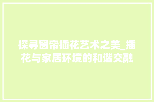 探寻窗帘插花艺术之美_插花与家居环境的和谐交融