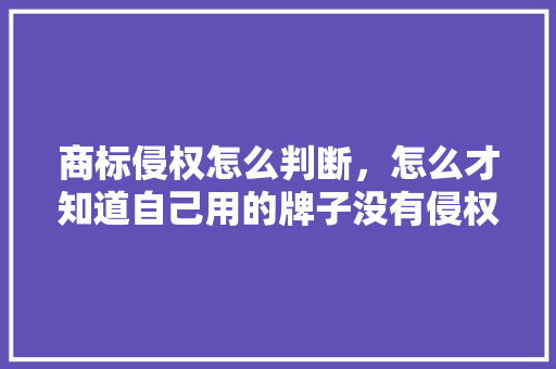 商标侵权怎么判断，怎么才知道自己用的牌子没有侵权，园林绿化类商标侵权案件。