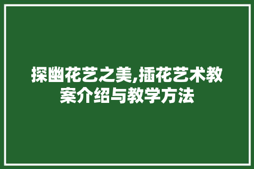 探幽花艺之美,插花艺术教案介绍与教学方法