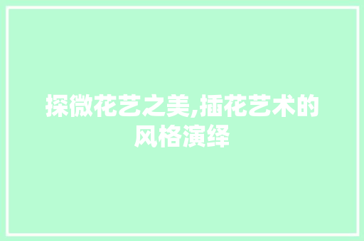 探微花艺之美,插花艺术的风格演绎