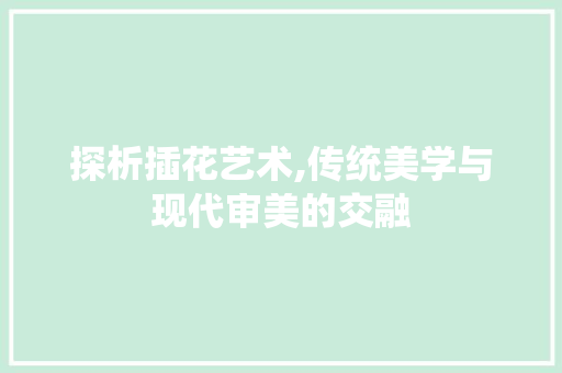 探析插花艺术,传统美学与现代审美的交融 花木行情