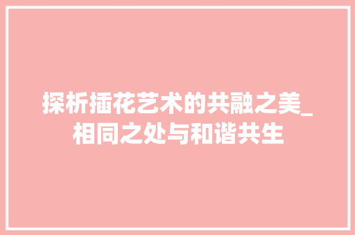 探析插花艺术的共融之美_相同之处与和谐共生 种子类