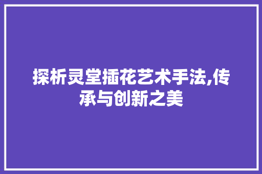 探析灵堂插花艺术手法,传承与创新之美