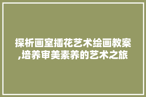 探析画室插花艺术绘画教案,培养审美素养的艺术之旅