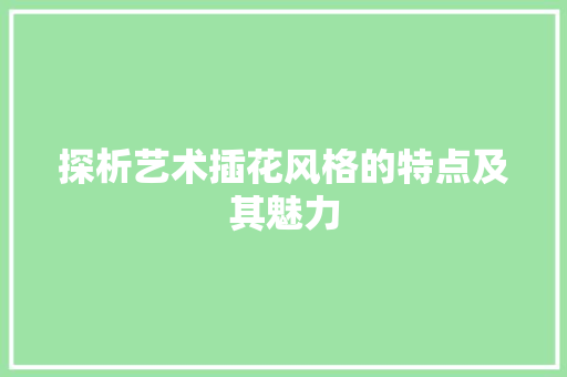 探析艺术插花风格的特点及其魅力 花卉百科
