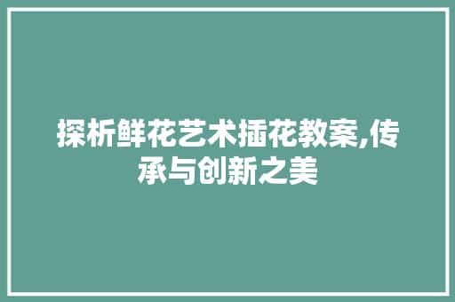 探析鲜花艺术插花教案,传承与创新之美
