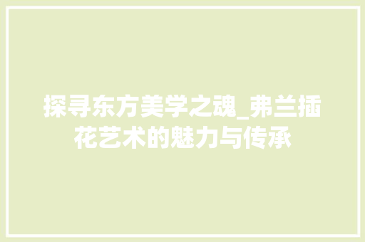 探寻东方美学之魂_弗兰插花艺术的魅力与传承