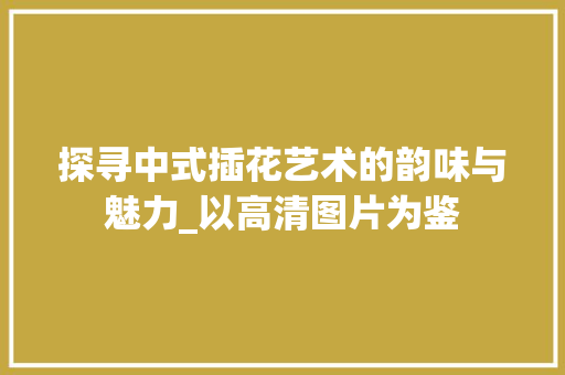 探寻中式插花艺术的韵味与魅力_以高清图片为鉴