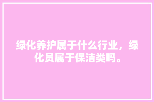 绿化养护属于什么行业，绿化员属于保洁类吗。