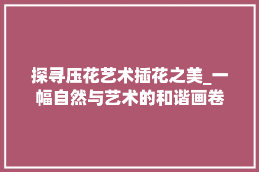探寻压花艺术插花之美_一幅自然与艺术的和谐画卷 种植技术