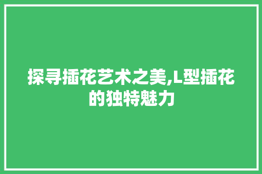 探寻插花艺术之美,L型插花的独特魅力