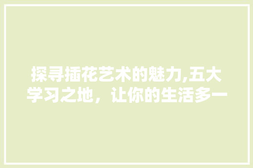 探寻插花艺术的魅力,五大学习之地，让你的生活多一份雅韵