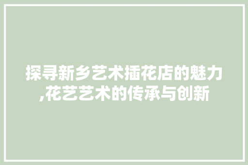 探寻新乡艺术插花店的魅力,花艺艺术的传承与创新