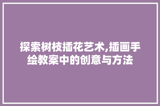 探索树枝插花艺术,插画手绘教案中的创意与方法