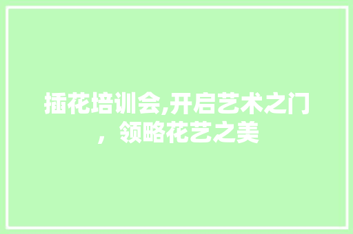 插花培训会,开启艺术之门，领略花艺之美