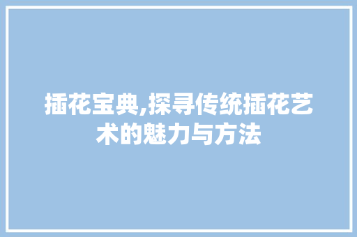 插花宝典,探寻传统插花艺术的魅力与方法