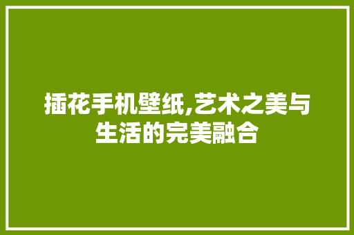 插花手机壁纸,艺术之美与生活的完美融合