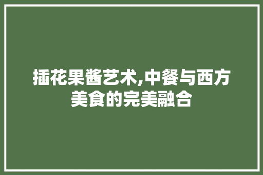 插花果酱艺术,中餐与西方美食的完美融合