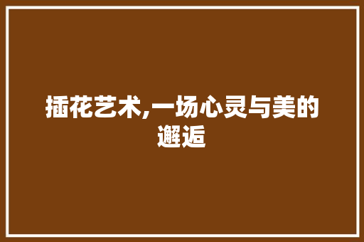 插花艺术,一场心灵与美的邂逅