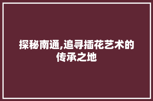 探秘南通,追寻插花艺术的传承之地