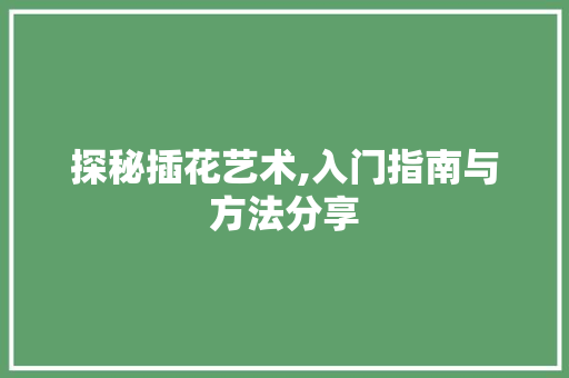 探秘插花艺术,入门指南与方法分享