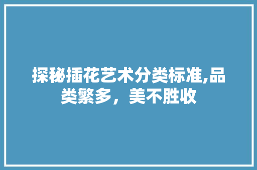 探秘插花艺术分类标准,品类繁多，美不胜收