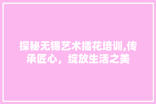 探秘无锡艺术插花培训,传承匠心，绽放生活之美