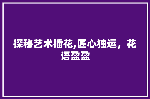 探秘艺术插花,匠心独运，花语盈盈