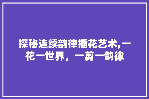 探秘连续韵律插花艺术,一花一世界，一剪一韵律