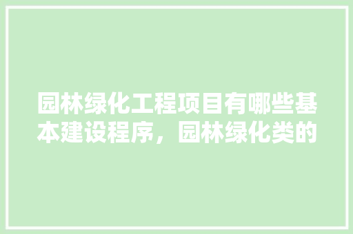 园林绿化工程项目有哪些基本建设程序，园林绿化类的项目名称有哪些。