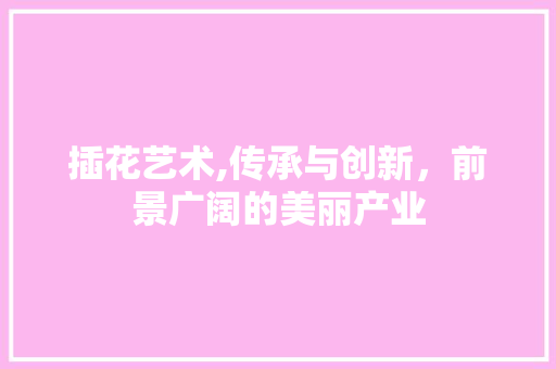 插花艺术,传承与创新，前景广阔的美丽产业