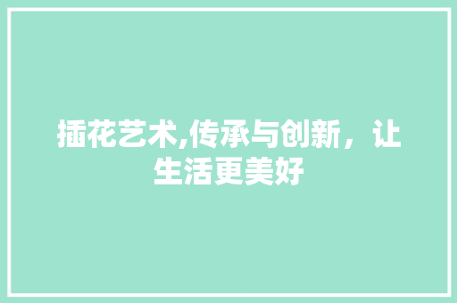 插花艺术,传承与创新，让生活更美好