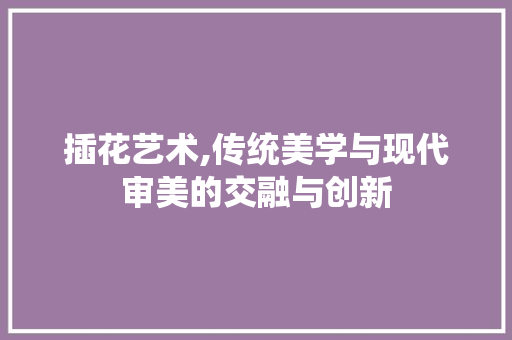 插花艺术,传统美学与现代审美的交融与创新 栽培技术