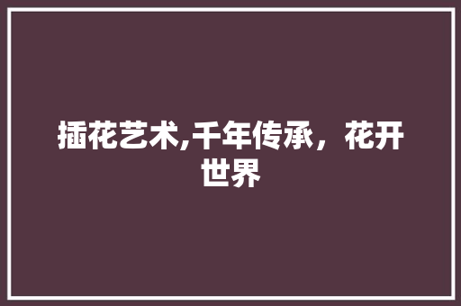 插花艺术,千年传承，花开世界