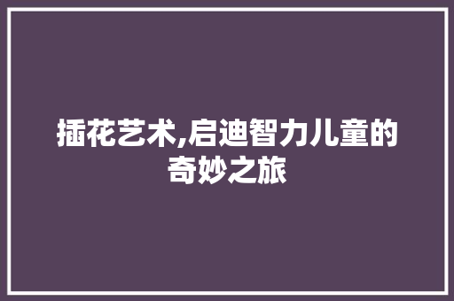 插花艺术,启迪智力儿童的奇妙之旅