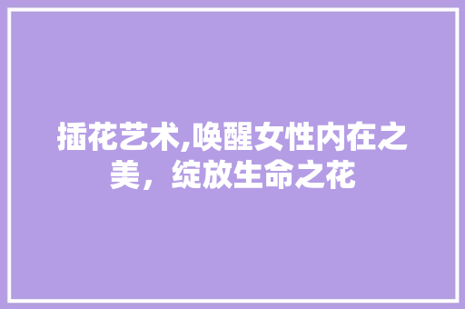 插花艺术,唤醒女性内在之美，绽放生命之花 栽培技术