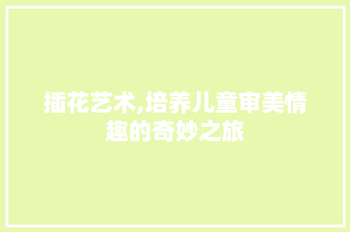 插花艺术,培养儿童审美情趣的奇妙之旅