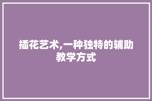 插花艺术,一种独特的辅助教学方式