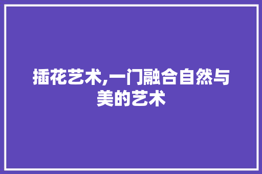 插花艺术,一门融合自然与美的艺术