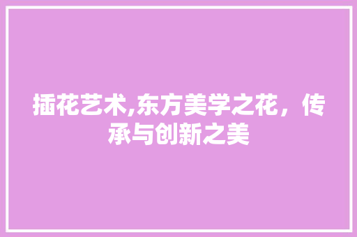 插花艺术,东方美学之花，传承与创新之美