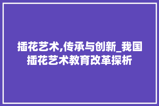 插花艺术,传承与创新_我国插花艺术教育改革探析