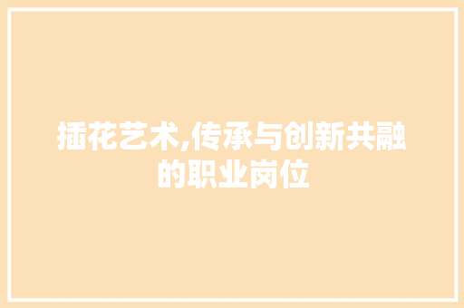 插花艺术,传承与创新共融的职业岗位
